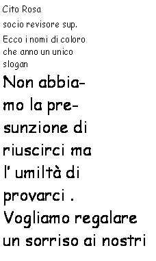 Casella di testo: Cito Rosasocio revisore sup. Ecco i nomi di coloro che anno un unico
            	slogan "Non abbiamo la presunzione di riuscirci ma l’umiltà di provarci".
                Vogliamo regalare un sorriso ai nostri 