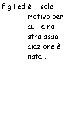 Casella di testo: figli ed è il solo motivo per cui la nostra associazione è nata.